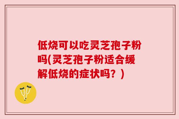 低烧可以吃灵芝孢子粉吗(灵芝孢子粉适合缓解低烧的症状吗?) 低烧可以吃灵芝孢子粉吗(灵芝孢子粉适合缓解低烧的症状吗?)