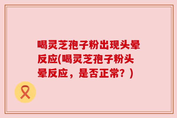 喝灵芝孢子粉出现头晕反应(喝灵芝孢子粉头晕反应,是否正常?) 喝灵芝孢子粉出现头晕反应(喝灵芝孢子粉头晕反应,是否正常?)