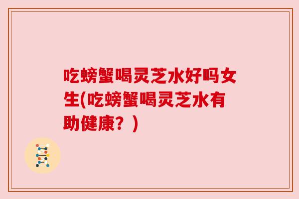 吃螃蟹喝灵芝水好吗女生(吃螃蟹喝灵芝水有助健康?) 吃螃蟹喝灵芝水好吗女生(吃螃蟹喝灵芝水有助健康?)