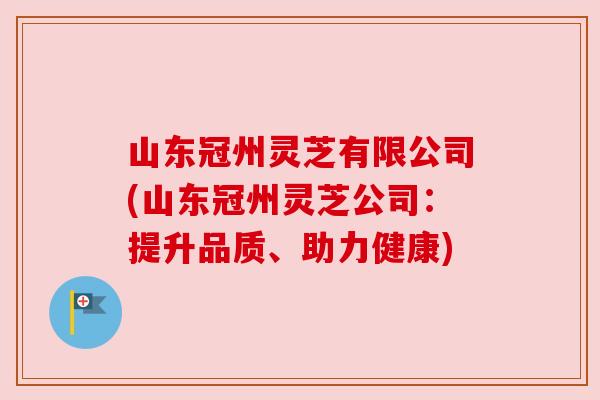 山东冠州灵芝有限公司(山东冠州灵芝公司:提升品质、助力健康) 山东冠州灵芝有限公司(山东冠州灵芝公司:提升品质、助力健康)
