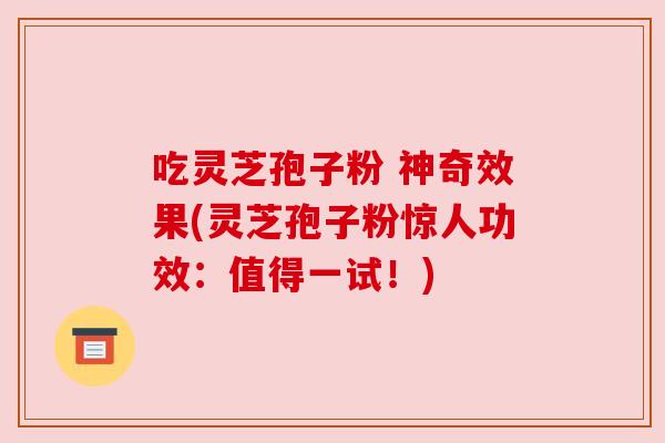 吃灵芝孢子粉 神奇效果(灵芝孢子粉惊人功效:值得一试!) 吃灵芝孢子粉 神奇效果(灵芝孢子粉惊人功效:值得一试!)
