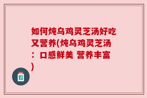 如何炖乌鸡灵芝汤好吃又营养(炖乌鸡灵芝汤:口感鲜美 营养丰富) 如何炖乌鸡灵芝汤好吃又营养(炖乌鸡灵芝汤:口感鲜美 营养丰富)