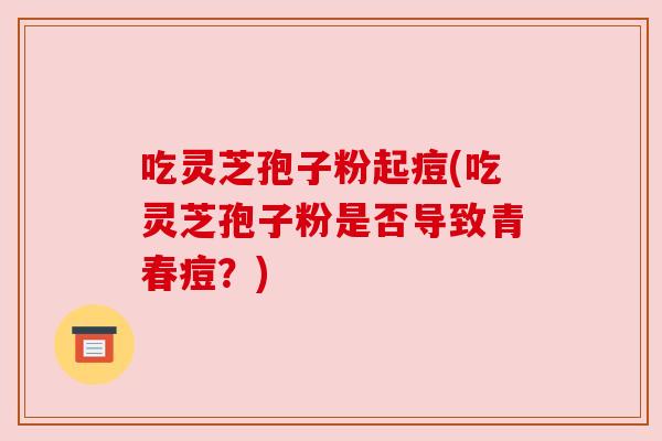 吃灵芝孢子粉起痘(吃灵芝孢子粉是否导致青春痘？)