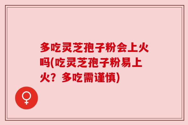 多吃灵芝孢子粉会上火吗(吃灵芝孢子粉易上火?多吃需谨慎) 多吃灵芝孢子粉会上火吗(吃灵芝孢子粉易上火?多吃需谨慎)