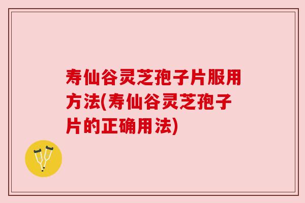 寿仙谷灵芝孢子片服用方法(寿仙谷灵芝孢子片的正确用法)