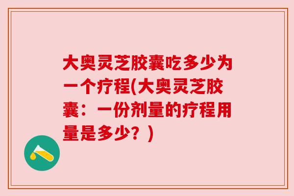 大奥灵芝胶囊吃多少为一个疗程(大奥灵芝胶囊：一份剂量的疗程用量是多少？)
