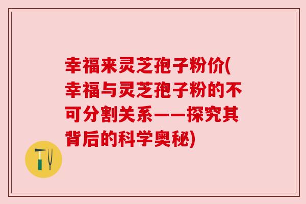 幸福来灵芝孢子粉价(幸福与灵芝孢子粉的不可分割关系——探究其背后的科学奥秘) 幸福来灵芝孢子粉价(幸福与灵芝孢子粉的不可分割关系——探究其背后的科学奥秘)