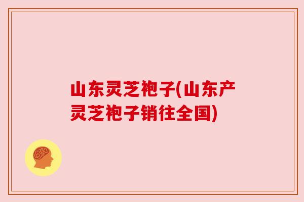 山东灵芝袍子(山东产灵芝袍子销往全国) 山东灵芝袍子(山东产灵芝袍子销往全国)
