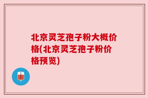 北京灵芝孢子粉大概价格(北京灵芝孢子粉价格预览) 北京灵芝孢子粉大概价格(北京灵芝孢子粉价格预览)