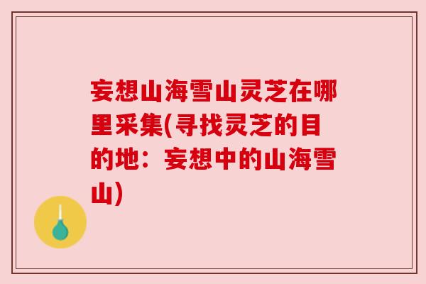 妄想山海雪山灵芝在哪里采集(寻找灵芝的目的地:妄想中的山海雪山) 妄想山海雪山灵芝在哪里采集(寻找灵芝的目的地:妄想中的山海雪山)
