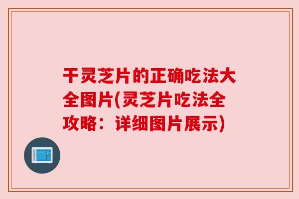 干灵芝片的正确吃法大全图片(灵芝片吃法全攻略:详细图片展示) 干灵芝片的正确吃法大全图片(灵芝片吃法全攻略:详细图片展示)