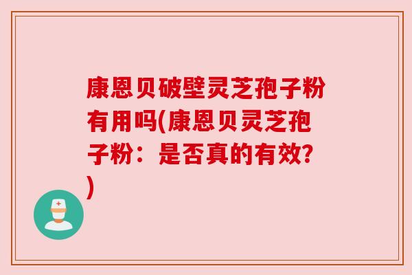 康恩贝破壁灵芝孢子粉有用吗(康恩贝灵芝孢子粉:是否真的有效?) 康恩贝破壁灵芝孢子粉有用吗(康恩贝灵芝孢子粉:是否真的有效?)