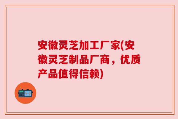 安徽灵芝加工厂家(安徽灵芝制品厂商,优质产品值得信赖) 安徽灵芝加工厂家(安徽灵芝制品厂商,优质产品值得信赖)