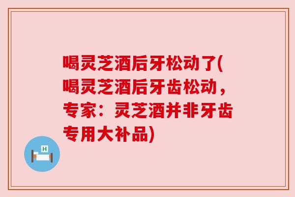 喝灵芝酒后牙松动了(喝灵芝酒后牙齿松动,专家:灵芝酒并非牙齿专用大补品) 喝灵芝酒后牙松动了(喝灵芝酒后牙齿松动,专家:灵芝酒并非牙齿专用大补品)
