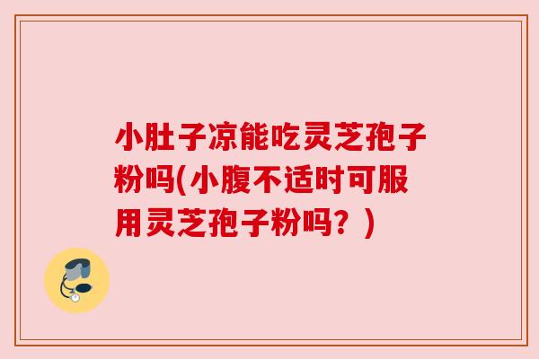 小肚子凉能吃灵芝孢子粉吗(小腹不适时可服用灵芝孢子粉吗?) 小肚子凉能吃灵芝孢子粉吗(小腹不适时可服用灵芝孢子粉吗?)