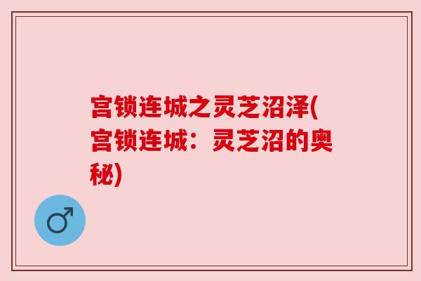 宫锁连城之灵芝沼泽(宫锁连城：灵芝沼的奥秘)