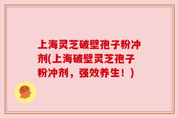 上海灵芝破壁孢子粉冲剂(上海破壁灵芝孢子粉冲剂,强效养生!) 上海灵芝破壁孢子粉冲剂(上海破壁灵芝孢子粉冲剂,强效养生!)