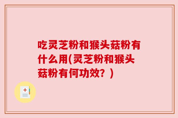 吃灵芝粉和猴头菇粉有什么用(灵芝粉和猴头菇粉有何功效?) 吃灵芝粉和猴头菇粉有什么用(灵芝粉和猴头菇粉有何功效?)