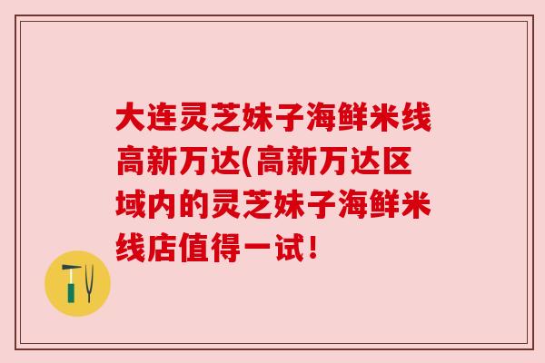 大连灵芝妹子海鲜米线高新万达(高新万达区域内的灵芝妹子海鲜米线店值得一试！