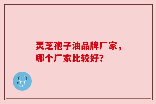 灵芝孢子油品牌厂家,哪个厂家比较好? 灵芝孢子油品牌厂家,哪个厂家比较好?