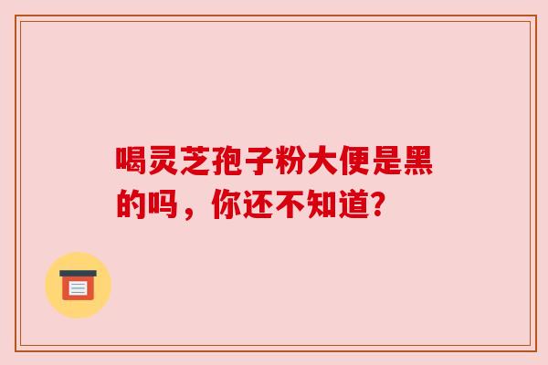 喝灵芝孢子粉大便是黑的吗，你还不知道？