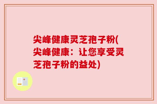 尖峰健康灵芝孢子粉(尖峰健康:让您享受灵芝孢子粉的益处) 尖峰健康灵芝孢子粉(尖峰健康:让您享受灵芝孢子粉的益处)