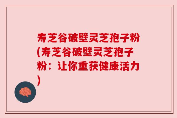 寿芝谷破壁灵芝孢子粉(寿芝谷破壁灵芝孢子粉：让你重获健康活力)