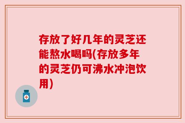 存放了好几年的灵芝还能熬水喝吗(存放多年的灵芝仍可沸水冲泡饮用) 存放了好几年的灵芝还能熬水喝吗(存放多年的灵芝仍可沸水冲泡饮用)