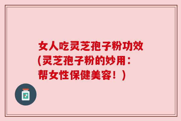 女人吃灵芝孢子粉功效(灵芝孢子粉的妙用:帮女性保健美容!) 女人吃灵芝孢子粉功效(灵芝孢子粉的妙用:帮女性保健美容!)