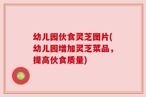幼儿园伙食灵芝图片(幼儿园增加灵芝菜品,提高伙食质量) 幼儿园伙食灵芝图片(幼儿园增加灵芝菜品,提高伙食质量)