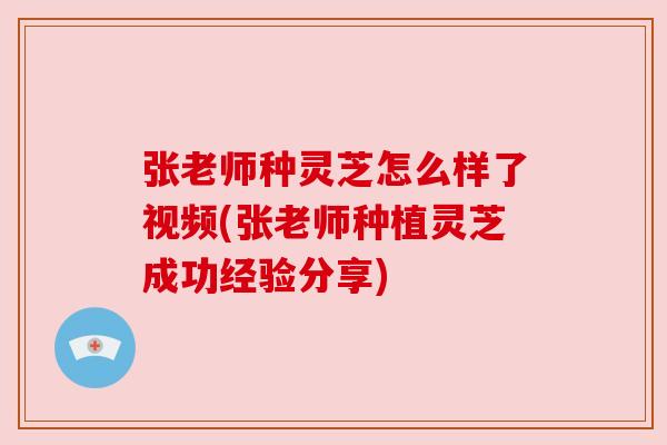 张老师种灵芝怎么样了视频(张老师种植灵芝成功经验分享)