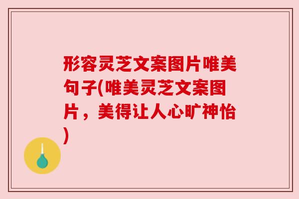 形容灵芝文案图片唯美句子(唯美灵芝文案图片,美得让人心旷神怡) 形容灵芝文案图片唯美句子(唯美灵芝文案图片,美得让人心旷神怡)