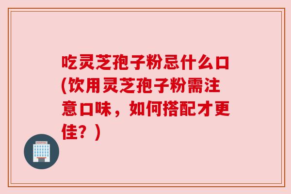 吃灵芝孢子粉忌什么口(饮用灵芝孢子粉需注意口味,如何搭配才更佳?) 吃灵芝孢子粉忌什么口(饮用灵芝孢子粉需注意口味,如何搭配才更佳?)