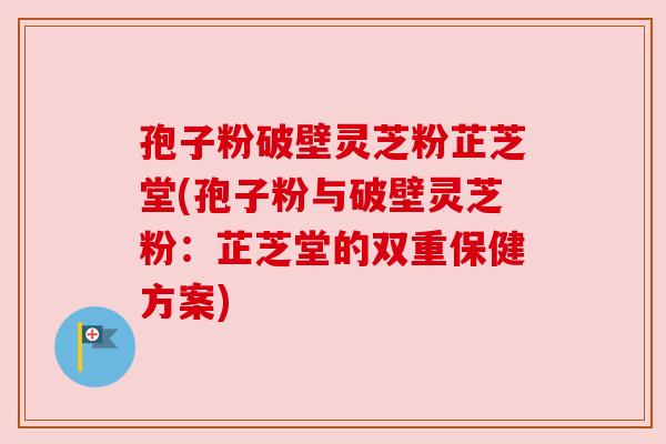 孢子粉破壁灵芝粉芷芝堂(孢子粉与破壁灵芝粉:芷芝堂的双重保健方案) 孢子粉破壁灵芝粉芷芝堂(孢子粉与破壁灵芝粉:芷芝堂的双重保健方案)