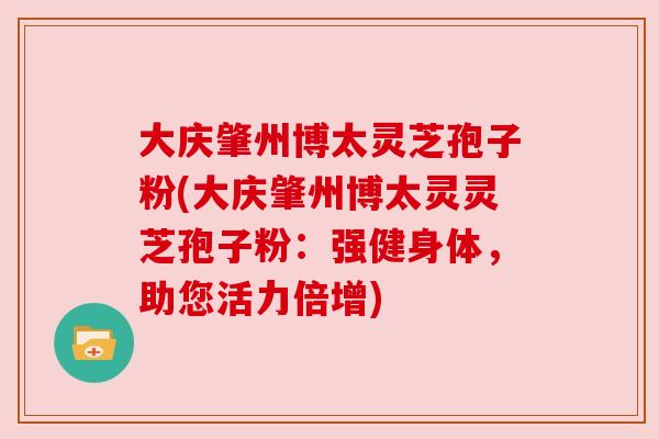大庆肇州博太灵芝孢子粉(大庆肇州博太灵灵芝孢子粉：强健身体，助您活力倍增)
