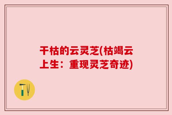 干枯的云灵芝(枯竭云上生:重现灵芝奇迹) 干枯的云灵芝(枯竭云上生:重现灵芝奇迹)