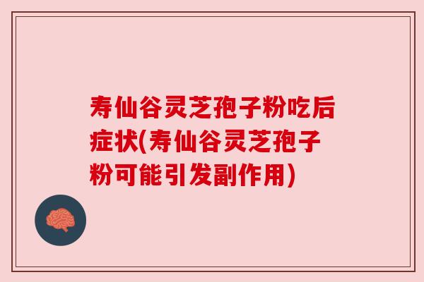寿仙谷灵芝孢子粉吃后症状(寿仙谷灵芝孢子粉可能引发副作用) 寿仙谷灵芝孢子粉吃后症状(寿仙谷灵芝孢子粉可能引发副作用)