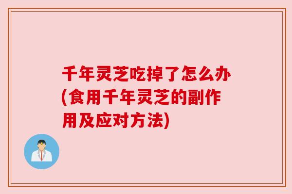 千年灵芝吃掉了怎么办(食用千年灵芝的副作用及应对方法) 千年灵芝吃掉了怎么办(食用千年灵芝的副作用及应对方法)