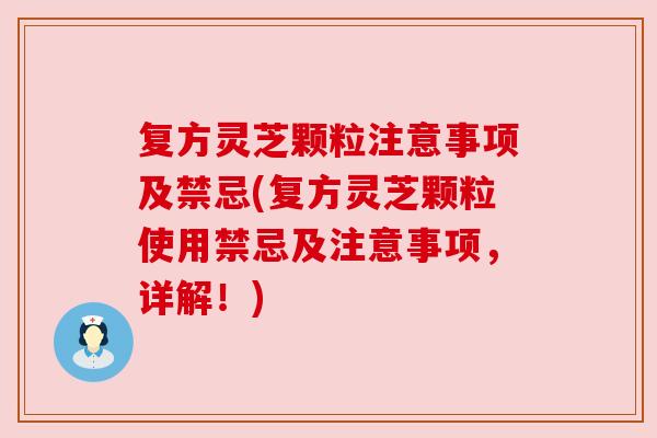 复方灵芝颗粒注意事项及禁忌(复方灵芝颗粒使用禁忌及注意事项,详解!) 复方灵芝颗粒注意事项及禁忌(复方灵芝颗粒使用禁忌及注意事项,详解!)