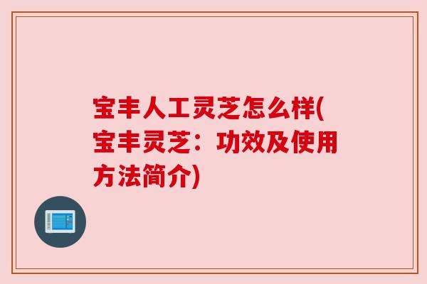宝丰人工灵芝怎么样(宝丰灵芝：功效及使用方法简介)