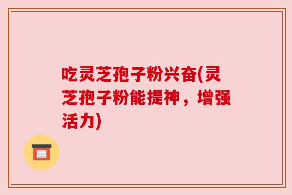吃灵芝孢子粉兴奋(灵芝孢子粉能提神,增强活力) 吃灵芝孢子粉兴奋(灵芝孢子粉能提神,增强活力)