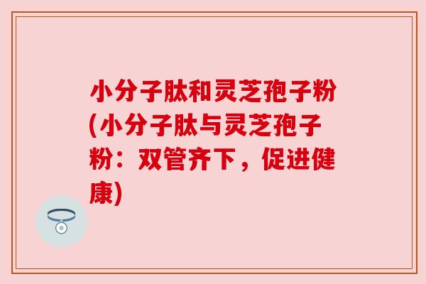 小分子肽和灵芝孢子粉(小分子肽与灵芝孢子粉:双管齐下,促进健康) 小分子肽和灵芝孢子粉(小分子肽与灵芝孢子粉:双管齐下,促进健康)