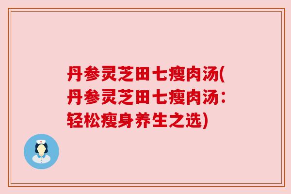 丹参灵芝田七瘦肉汤(丹参灵芝田七瘦肉汤:轻松瘦身养生之选) 丹参灵芝田七瘦肉汤(丹参灵芝田七瘦肉汤:轻松瘦身养生之选)