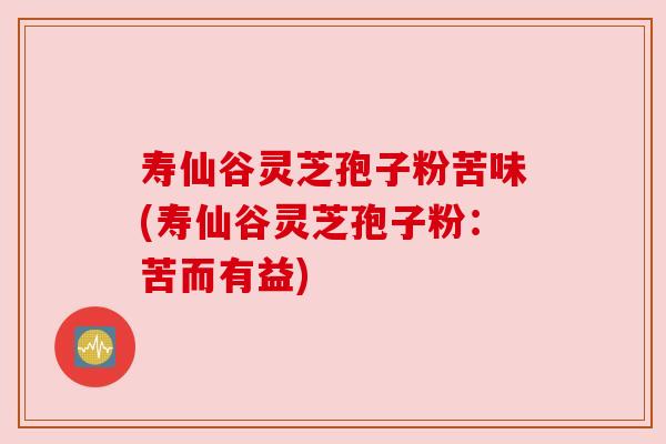 寿仙谷灵芝孢子粉苦味(寿仙谷灵芝孢子粉:苦而有益) 寿仙谷灵芝孢子粉苦味(寿仙谷灵芝孢子粉:苦而有益)