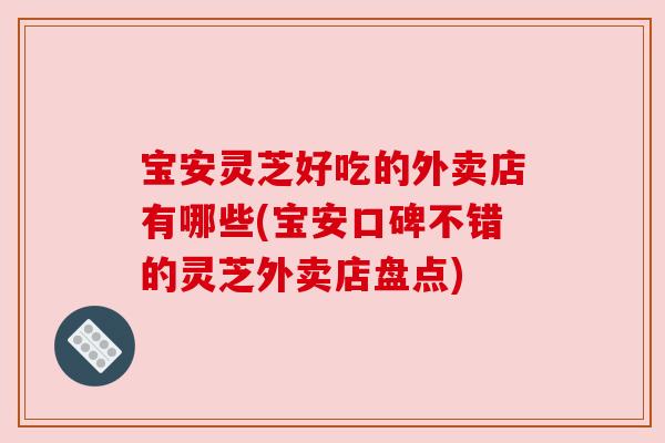 宝安灵芝好吃的外卖店有哪些(宝安口碑不错的灵芝外卖店盘点) 宝安灵芝好吃的外卖店有哪些(宝安口碑不错的灵芝外卖店盘点)
