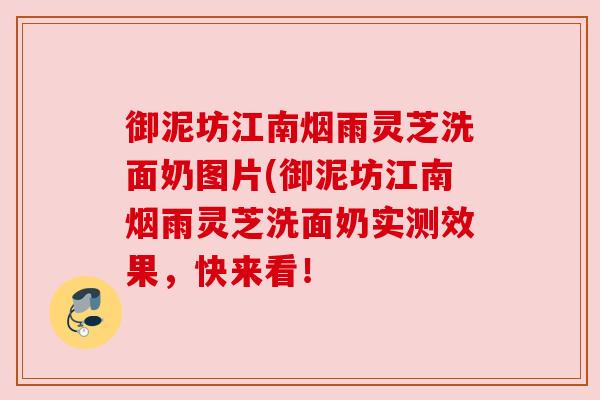 御泥坊江南烟雨灵芝洗面奶图片(御泥坊江南烟雨灵芝洗面奶实测效果,快来看! 御泥坊江南烟雨灵芝洗面奶图片(御泥坊江南烟雨灵芝洗面奶实测效果,快来看!