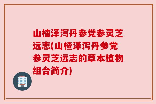 山楂泽泻丹参党参灵芝远志(山楂泽泻丹参党参灵芝远志的草本植物组合简介)