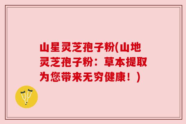 山星灵芝孢子粉(山地灵芝孢子粉:草本提取为您带来无穷健康!) 山星灵芝孢子粉(山地灵芝孢子粉:草本提取为您带来无穷健康!)