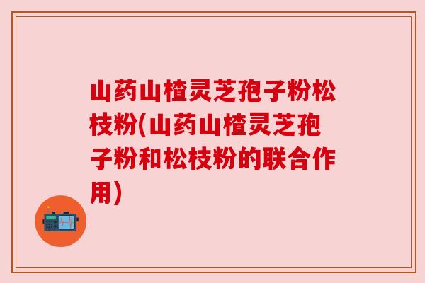 山药山楂灵芝孢子粉松枝粉(山药山楂灵芝孢子粉和松枝粉的联合作用)