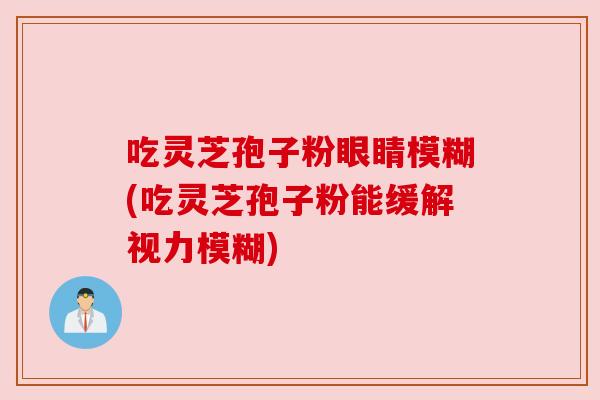 吃灵芝孢子粉眼睛模糊(吃灵芝孢子粉能缓解视力模糊) 吃灵芝孢子粉眼睛模糊(吃灵芝孢子粉能缓解视力模糊)